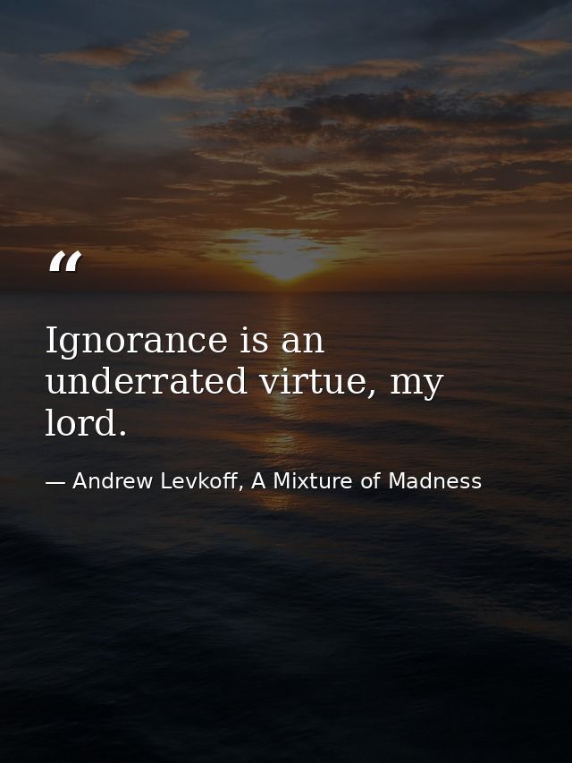 Ignorance is an underrated virtue, my lord. — Andrew Levkoff, A Mixture of Madness