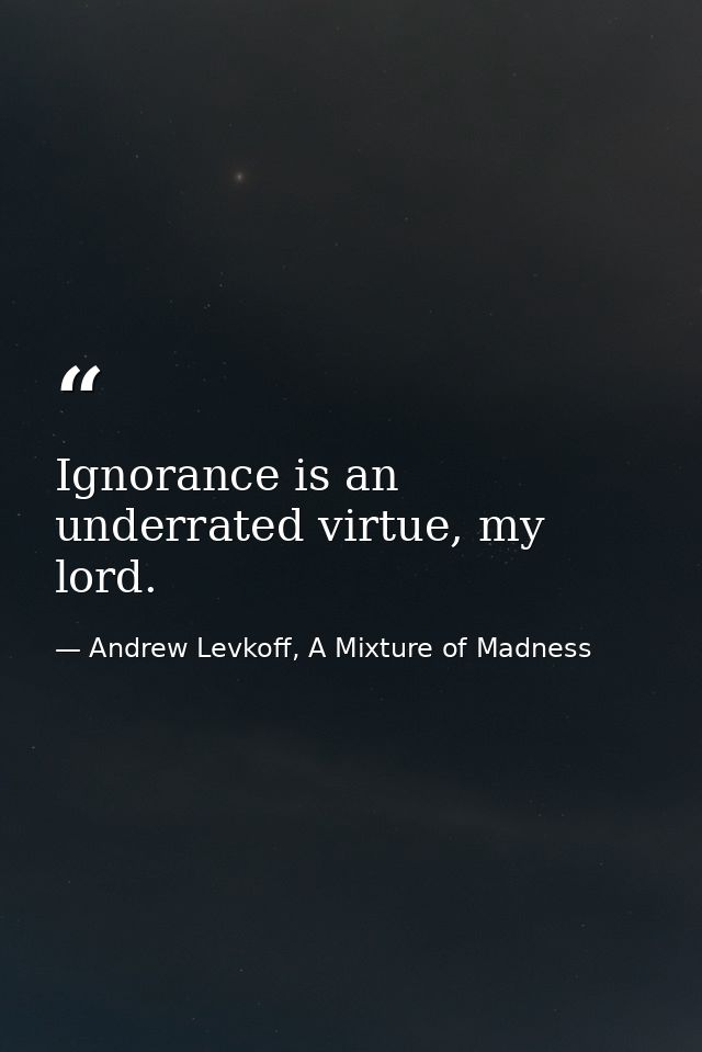 Ignorance is an underrated virtue, my lord. — Andrew Levkoff, A Mixture of Madness