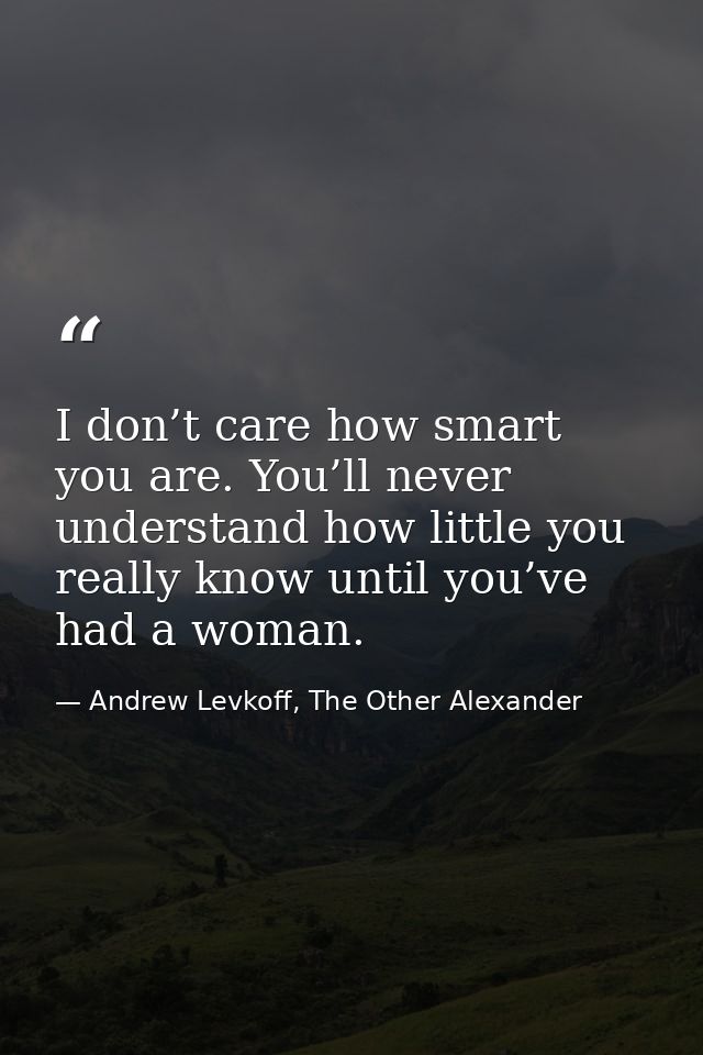 I don’t care how smart you are. You’ll never understand how little you really know until you’ve had a woman. — Andrew Levkoff, The Other Alexander