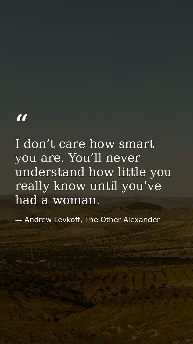 I don’t care how smart you are. You’ll never understand how little you really know until you’ve had a woman. — Andrew Levkoff, The Other Alexander