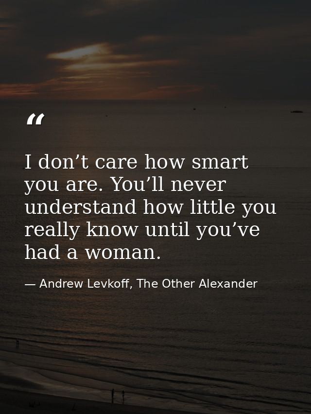 I don’t care how smart you are. You’ll never understand how little you really know until you’ve had a woman. — Andrew Levkoff, The Other Alexander