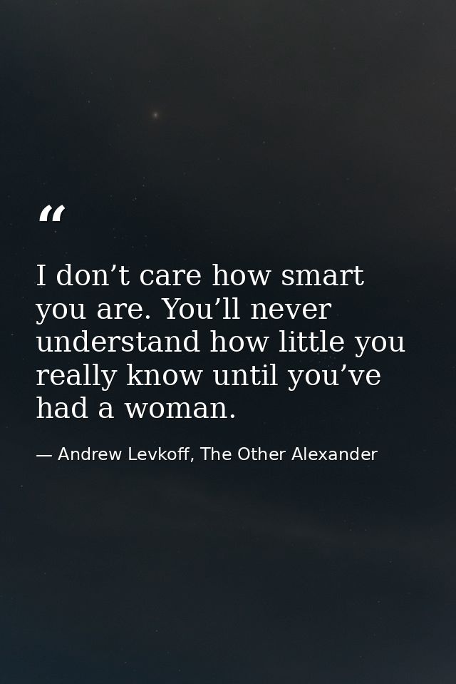 I don’t care how smart you are. You’ll never understand how little you really know until you’ve had a woman. — Andrew Levkoff, The Other Alexander