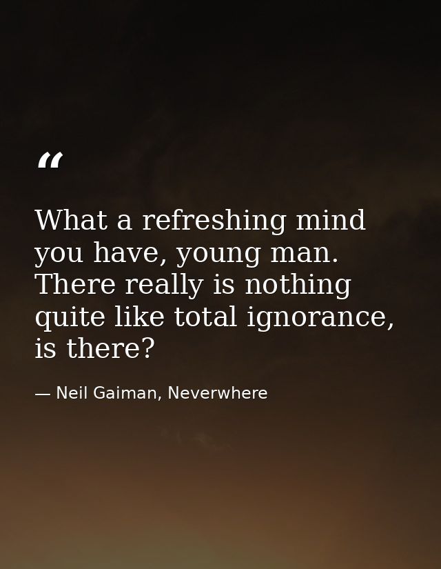 What a refreshing mind you have, young man. There really is nothing quite like total ignorance, is there? — Neil Gaiman, Neverwhere