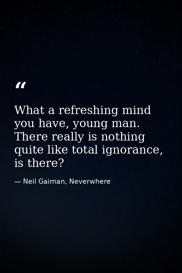 What a refreshing mind you have, young man. There really is nothing quite like total ignorance, is there? — Neil Gaiman, Neverwhere