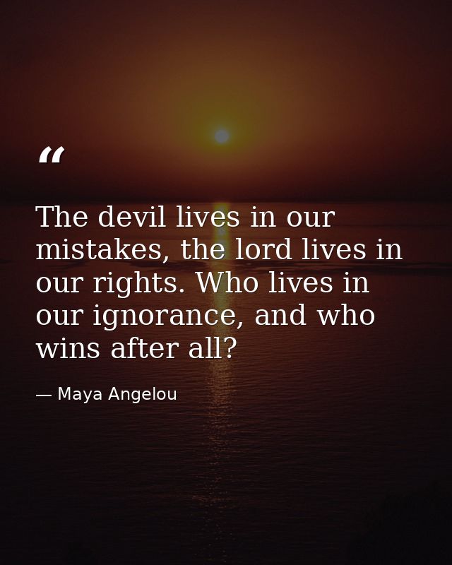 The devil lives in our mistakes, the lord lives in our rights. Who lives in our ignorance, and who wins after all? — Maya Angelou