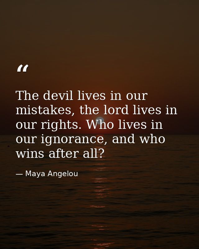The devil lives in our mistakes, the lord lives in our rights. Who lives in our ignorance, and who wins after all? — Maya Angelou