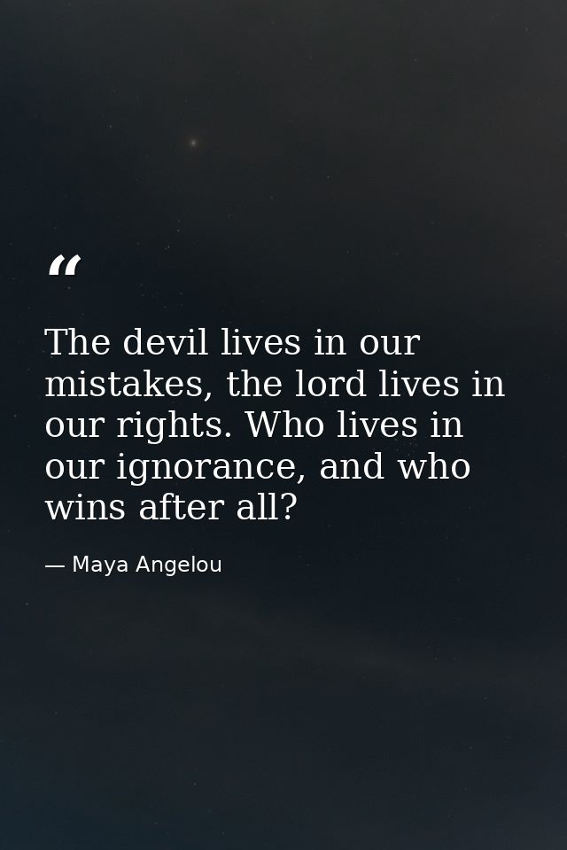 The devil lives in our mistakes, the lord lives in our rights. Who lives in our ignorance, and who wins after all? — Maya Angelou