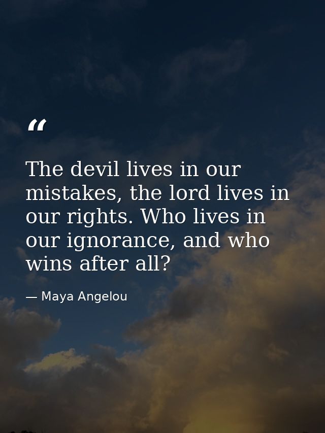 The devil lives in our mistakes, the lord lives in our rights. Who lives in our ignorance, and who wins after all? — Maya Angelou