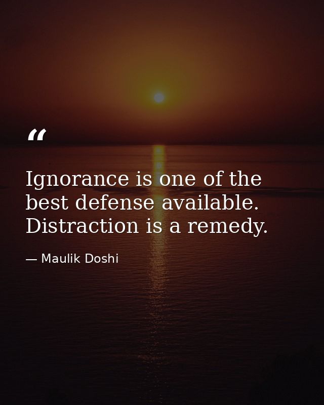 Ignorance is one of the best defense available. Distraction is a remedy. — Maulik Doshi