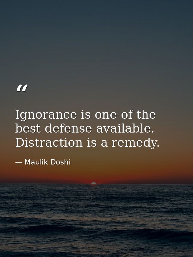 Ignorance is one of the best defense available. Distraction is a remedy. — Maulik Doshi