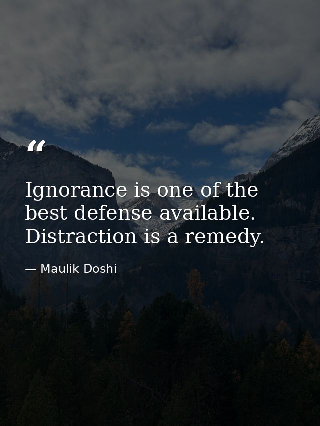 Ignorance is one of the best defense available. Distraction is a remedy. — Maulik Doshi