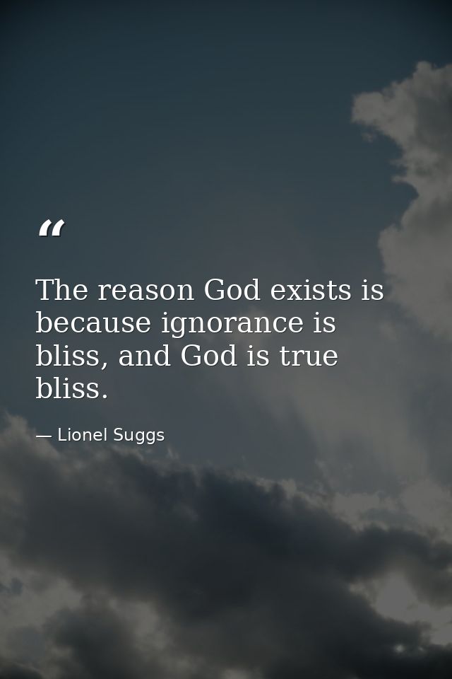 The reason God exists is because ignorance is bliss, and God is true bliss. — Lionel Suggs