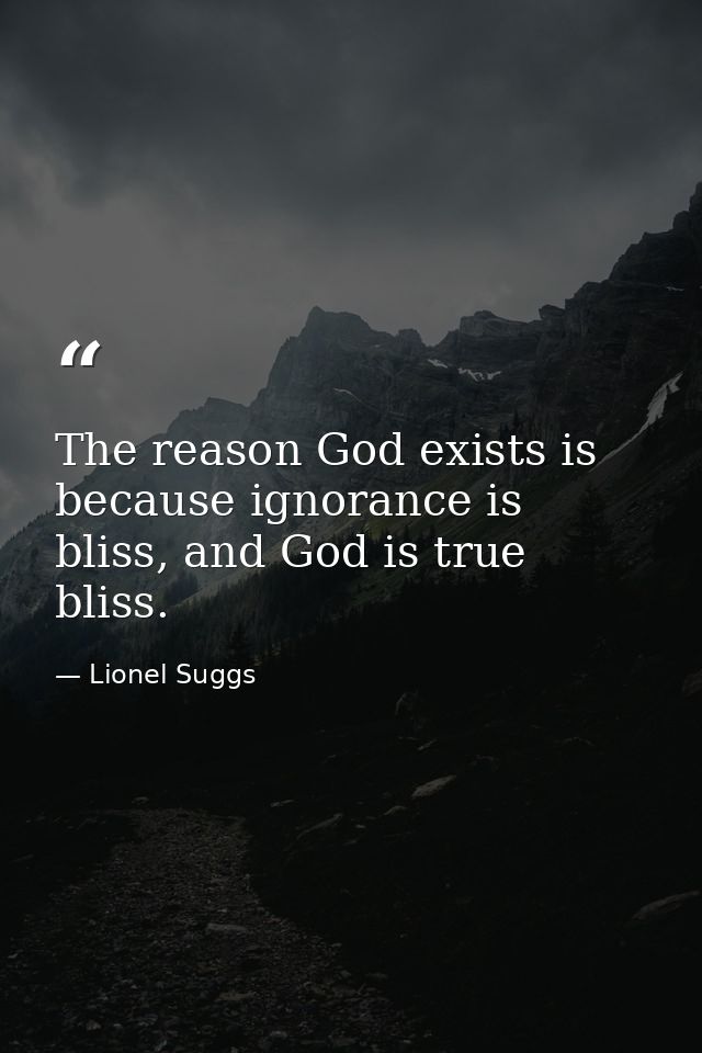 The reason God exists is because ignorance is bliss, and God is true bliss. — Lionel Suggs