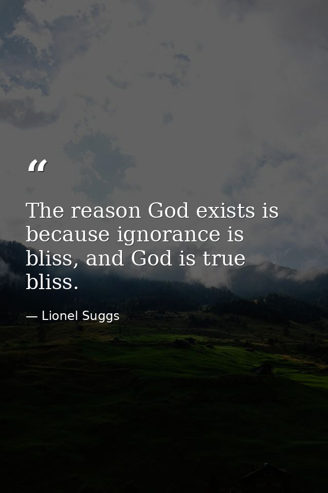 The reason God exists is because ignorance is bliss, and God is true bliss. — Lionel Suggs