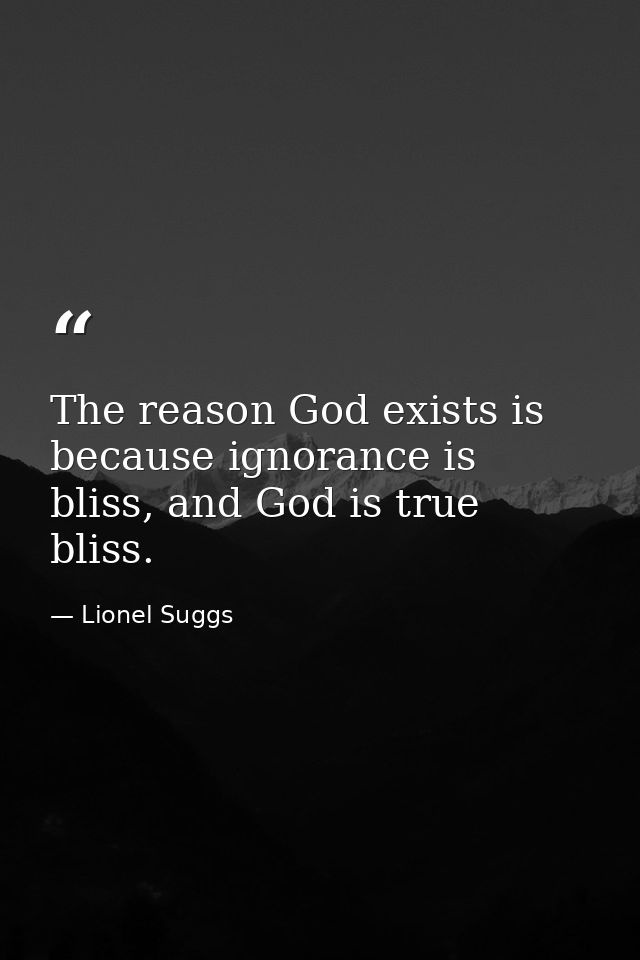 The reason God exists is because ignorance is bliss, and God is true bliss. — Lionel Suggs