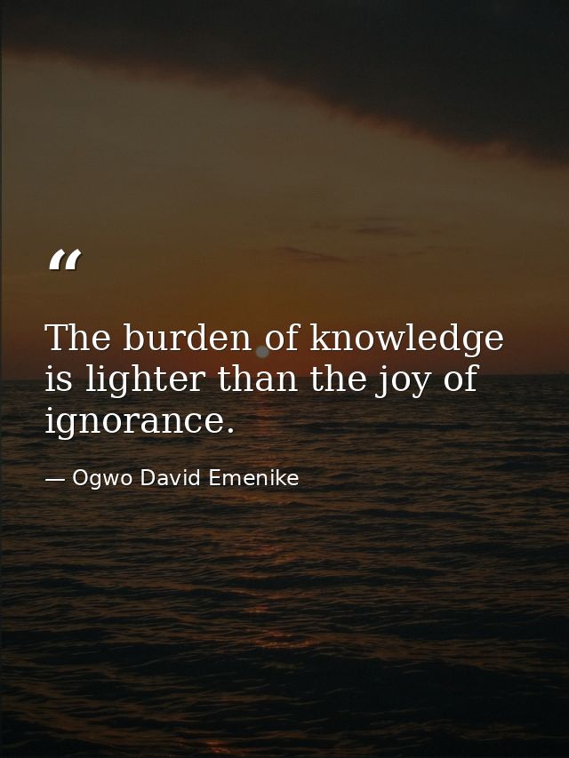 The burden of knowledge is lighter than the joy of ignorance. — Ogwo David Emenike