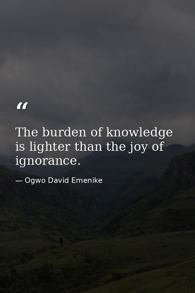 The burden of knowledge is lighter than the joy of ignorance. — Ogwo David Emenike