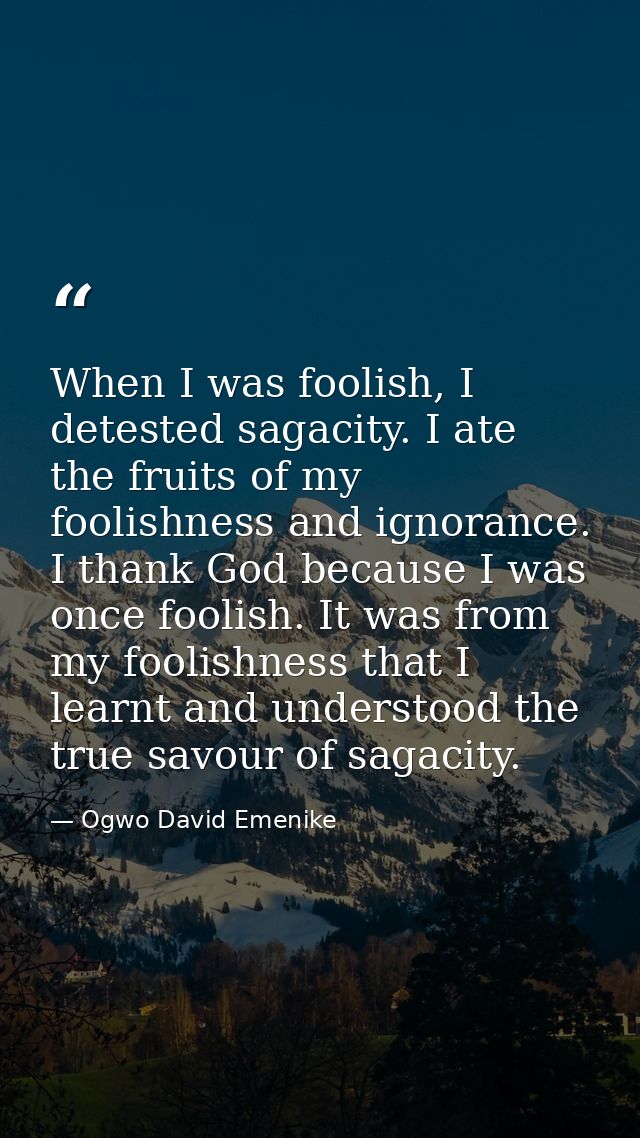 When I was foolish, I detested sagacity. I ate the fruits of my foolishness and ignorance. I thank God because I was onc — Ogwo David Emenike