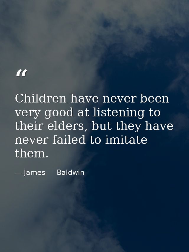 Children have never been very good at listening to their elders, but they have never failed to imitate them. — James     Baldwin