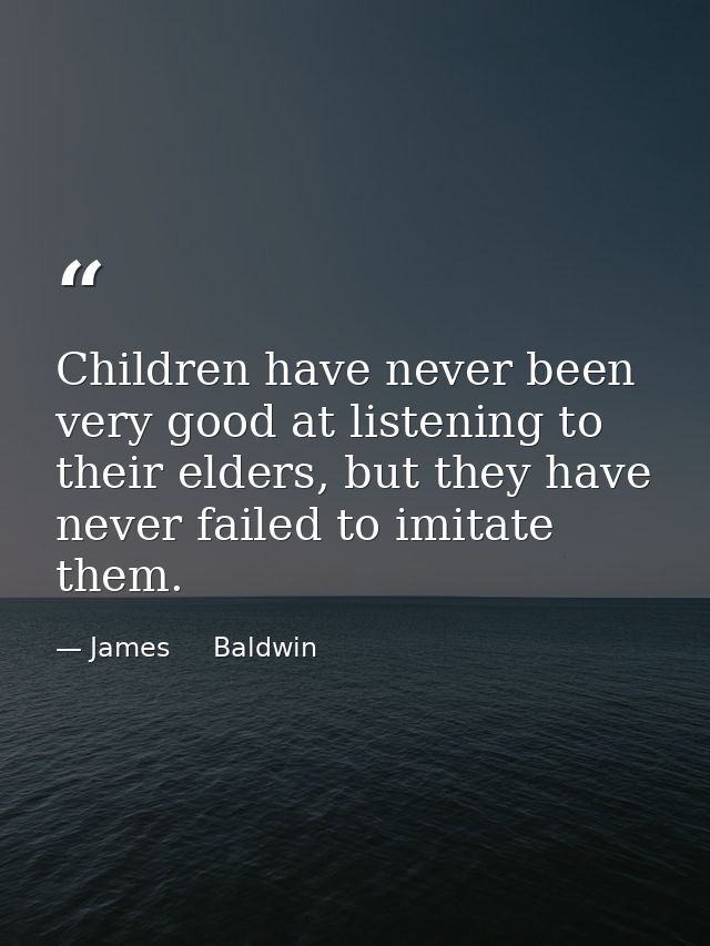Children have never been very good at listening to their elders, but they have never failed to imitate them. — James     Baldwin