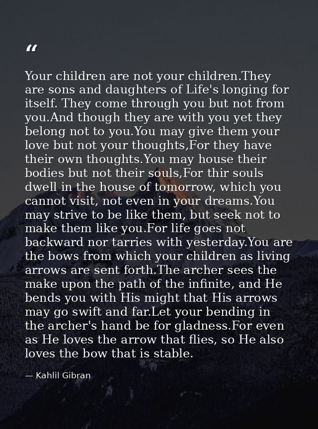 Your children are not your children.They are sons and daughters of Life's longing for itself. They come through you but  — Kahlil Gibran