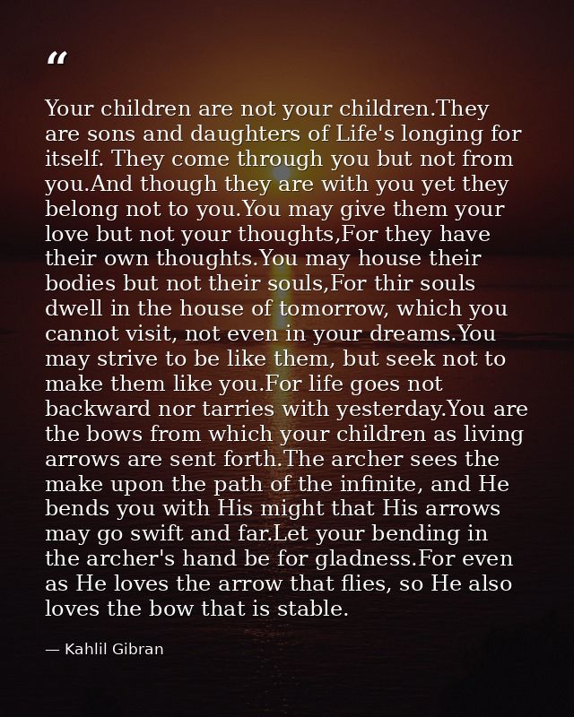 Your children are not your children.They are sons and daughters of Life's longing for itself. They come through you but  — Kahlil Gibran