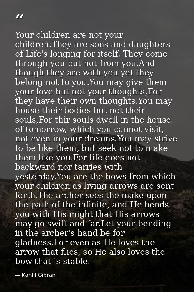 Your children are not your children.They are sons and daughters of Life's longing for itself. They come through you but  — Kahlil Gibran