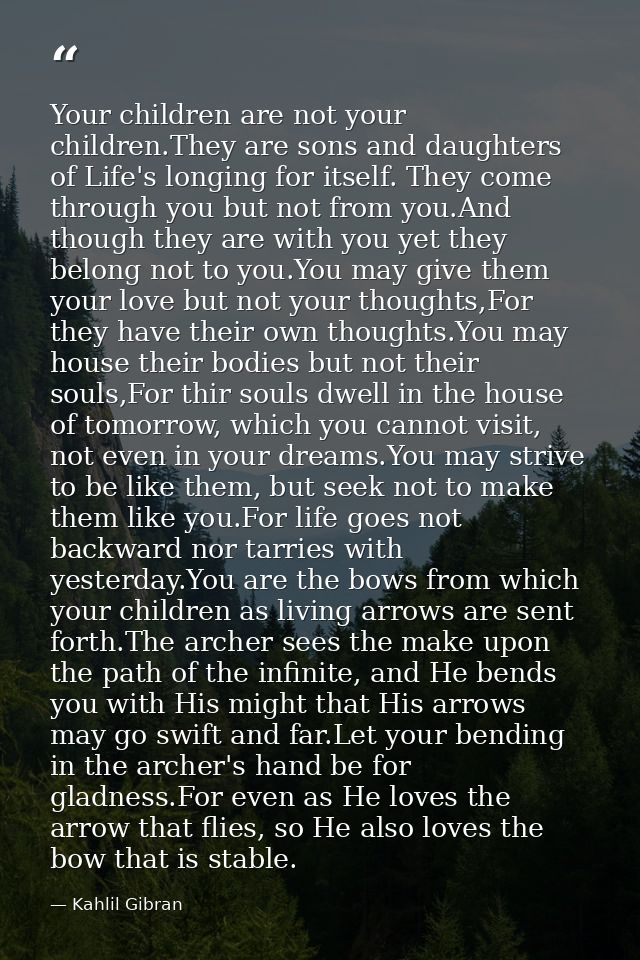 Your children are not your children.They are sons and daughters of Life's longing for itself. They come through you but  — Kahlil Gibran