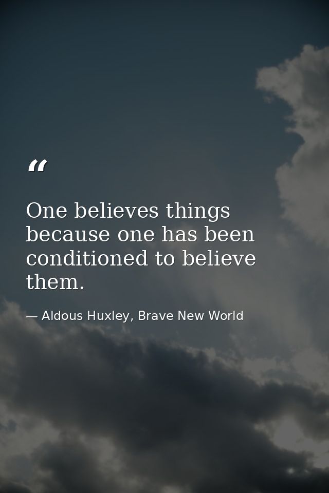 One believes things because one has been conditioned to believe them. — Aldous Huxley, Brave New World