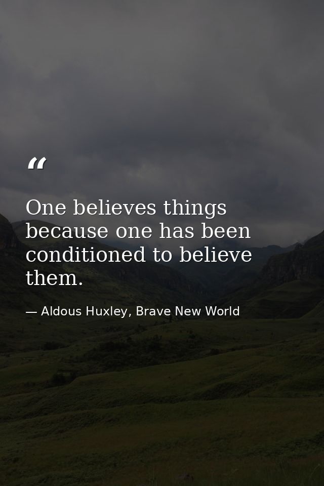 One believes things because one has been conditioned to believe them. — Aldous Huxley, Brave New World