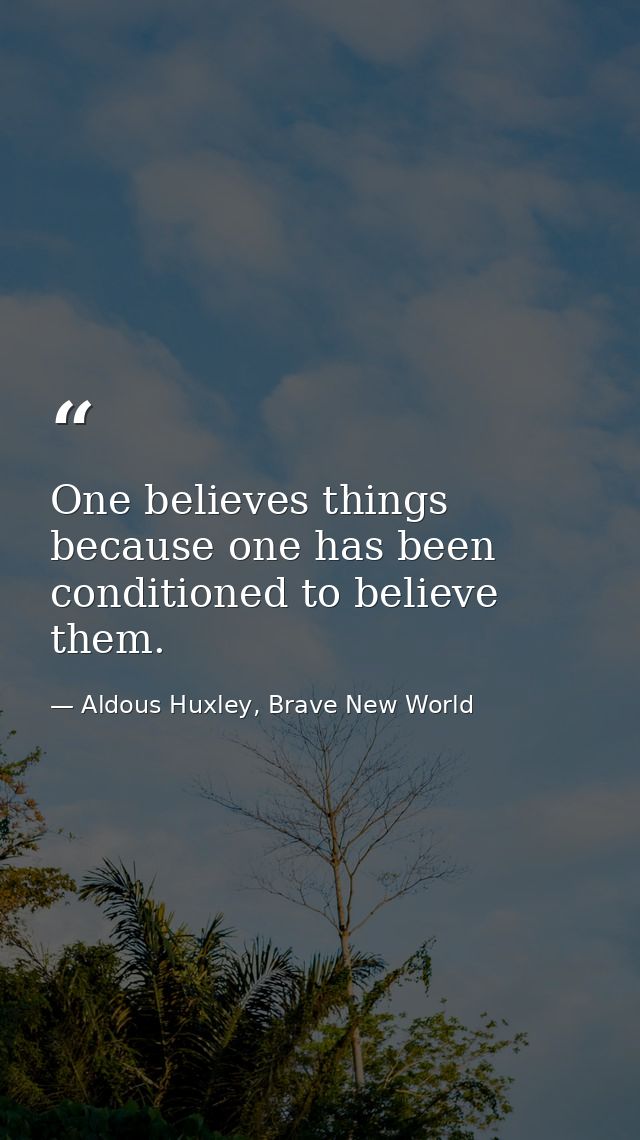 One believes things because one has been conditioned to believe them. — Aldous Huxley, Brave New World