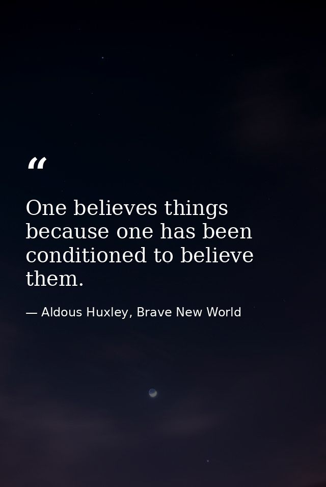 One believes things because one has been conditioned to believe them. — Aldous Huxley, Brave New World
