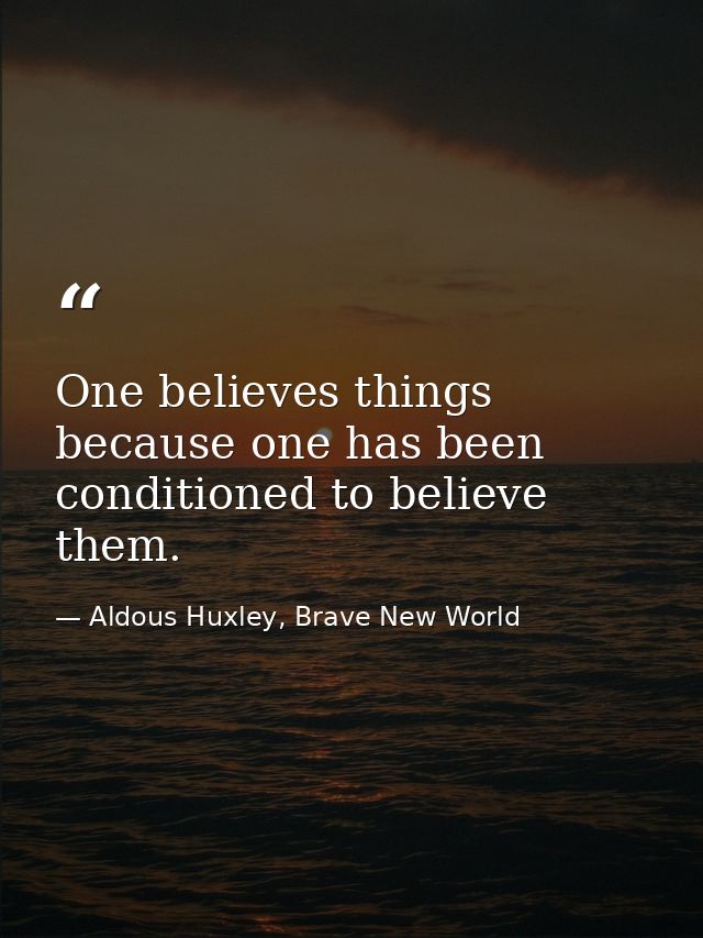 One believes things because one has been conditioned to believe them. — Aldous Huxley, Brave New World