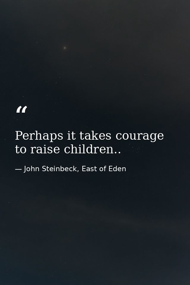 Perhaps it takes courage to raise children.. — John Steinbeck, East of Eden
