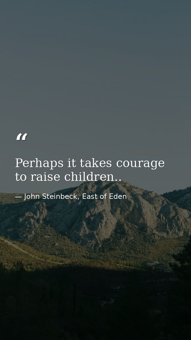Perhaps it takes courage to raise children.. — John Steinbeck, East of Eden