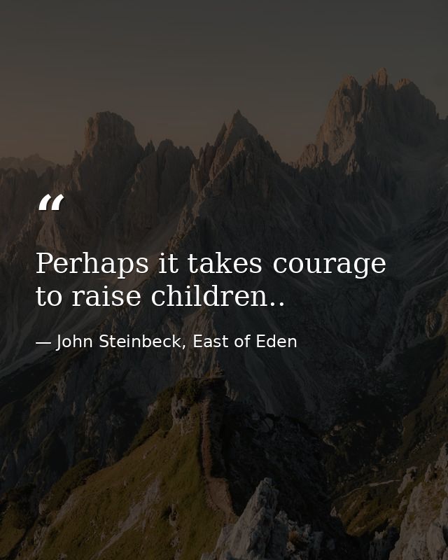 Perhaps it takes courage to raise children.. — John Steinbeck, East of Eden