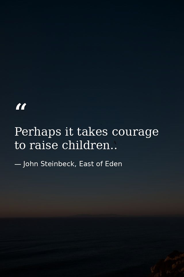 Perhaps it takes courage to raise children.. — John Steinbeck, East of Eden