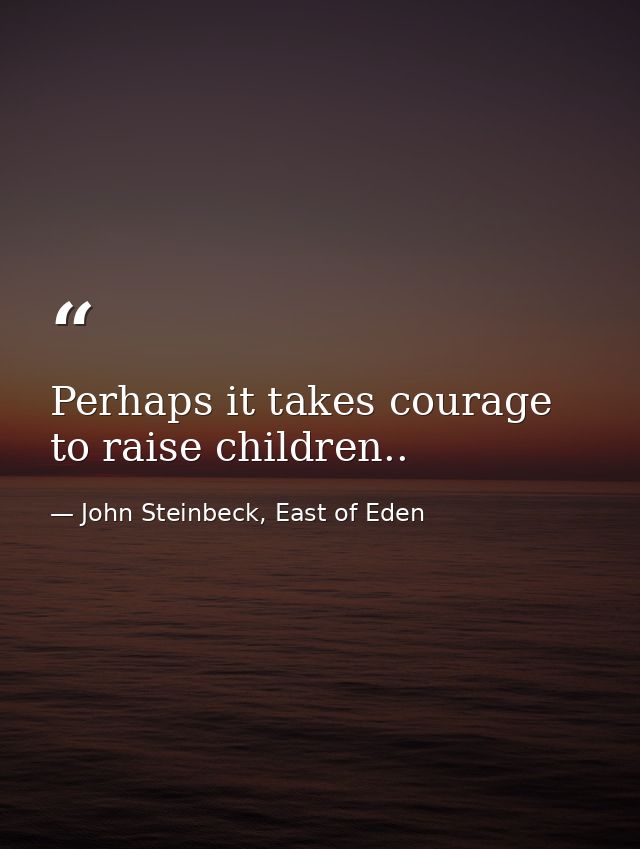 Perhaps it takes courage to raise children.. — John Steinbeck, East of Eden