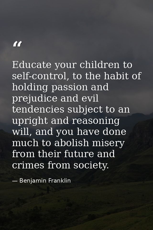 Educate your children to self-control, to the habit of holding passion and prejudice and evil tendencies subject to an u — Benjamin Franklin