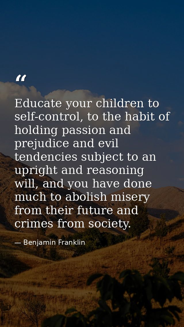 Educate your children to self-control, to the habit of holding passion and prejudice and evil tendencies subject to an u — Benjamin Franklin
