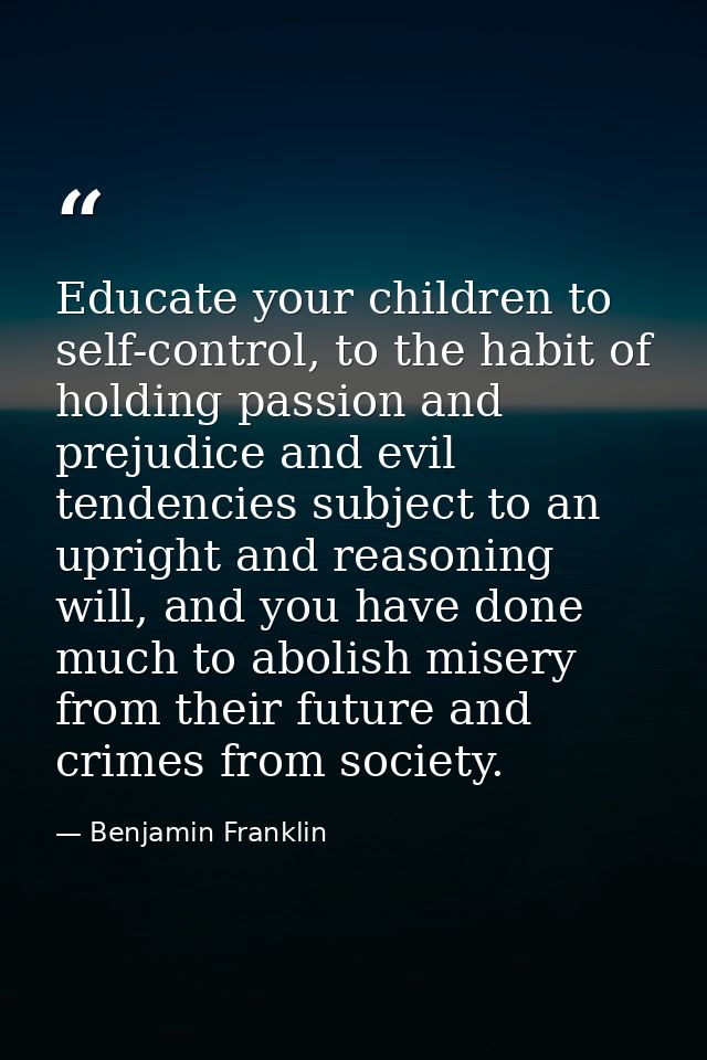 Educate your children to self-control, to the habit of holding passion and prejudice and evil tendencies subject to an u — Benjamin Franklin