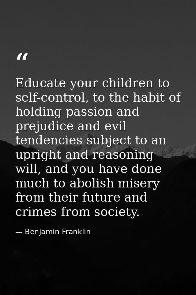 Educate your children to self-control, to the habit of holding passion and prejudice and evil tendencies subject to an u — Benjamin Franklin