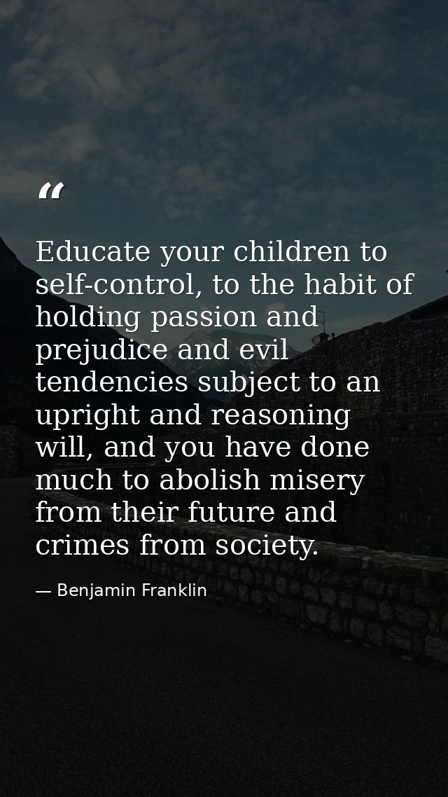 Educate your children to self-control, to the habit of holding passion and prejudice and evil tendencies subject to an u — Benjamin Franklin