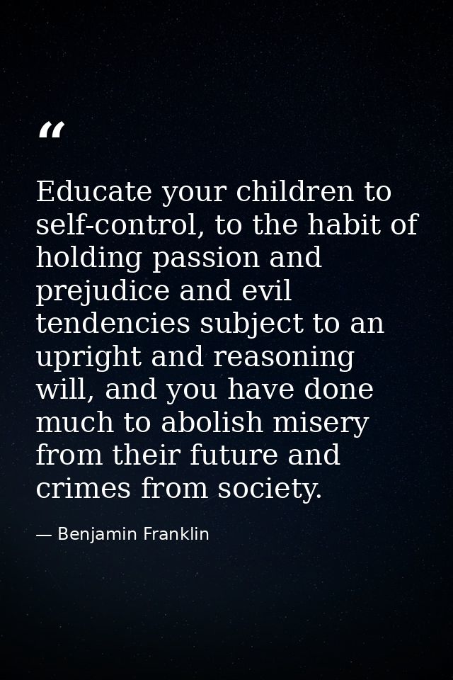 Educate your children to self-control, to the habit of holding passion and prejudice and evil tendencies subject to an u — Benjamin Franklin