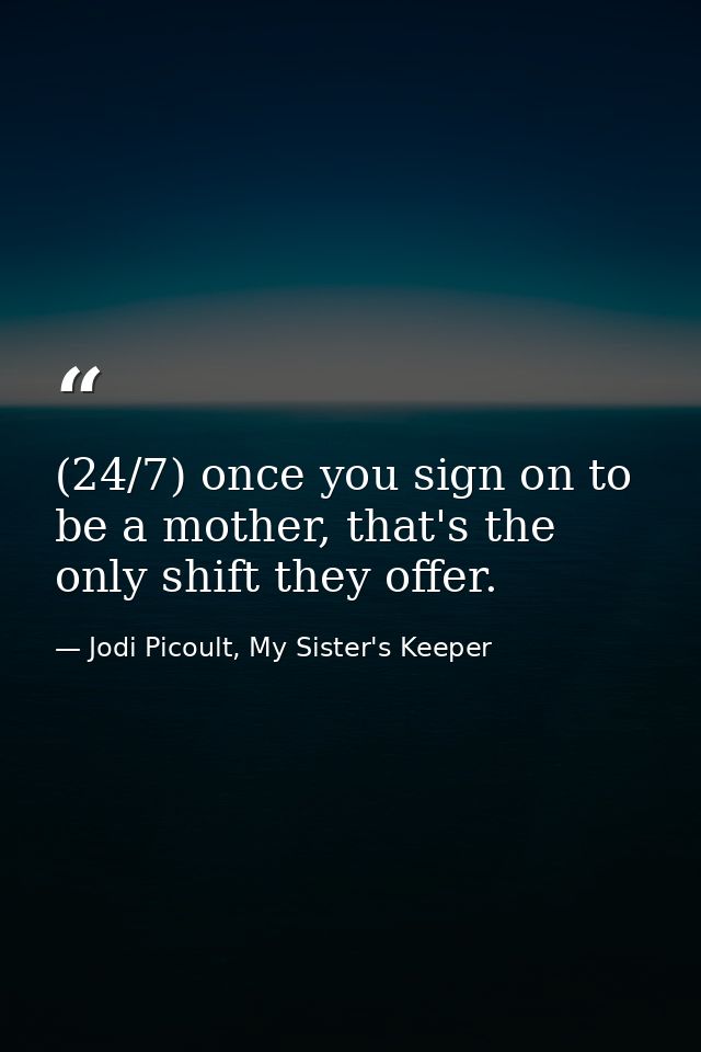 (24/7) once you sign on to be a mother, that's the only shift they offer. — Jodi Picoult, My Sister's Keeper