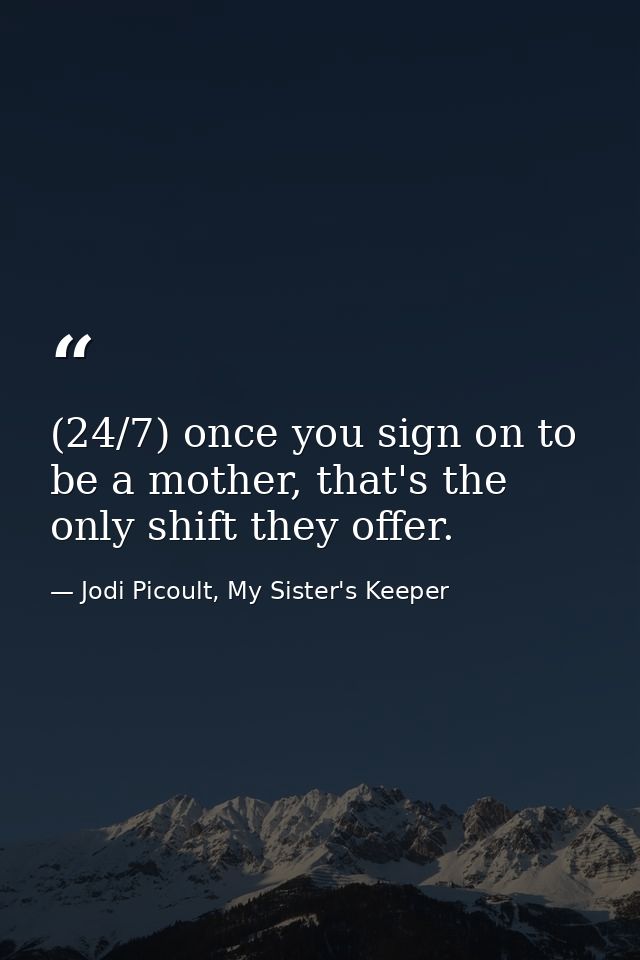(24/7) once you sign on to be a mother, that's the only shift they offer. — Jodi Picoult, My Sister's Keeper