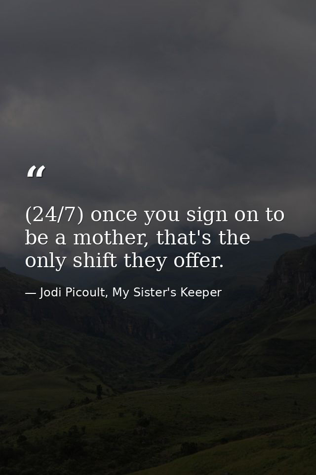 (24/7) once you sign on to be a mother, that's the only shift they offer. — Jodi Picoult, My Sister's Keeper