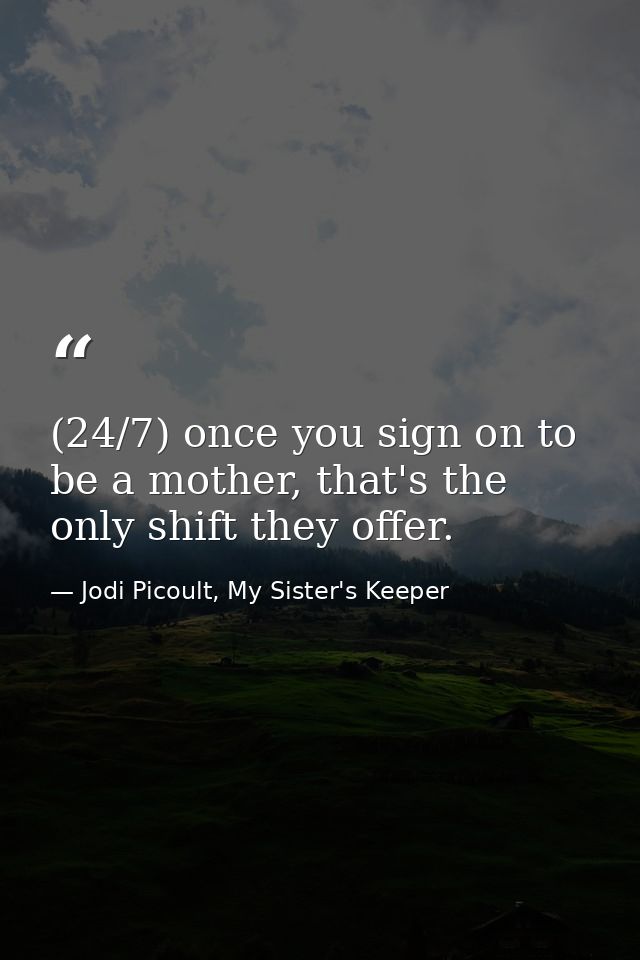(24/7) once you sign on to be a mother, that's the only shift they offer. — Jodi Picoult, My Sister's Keeper