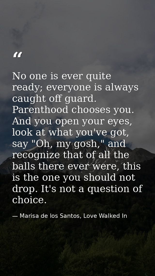 No one is ever quite ready; everyone is always caught off guard. Parenthood chooses you. And you open your eyes, look at — Marisa de los Santos, Love Walked In