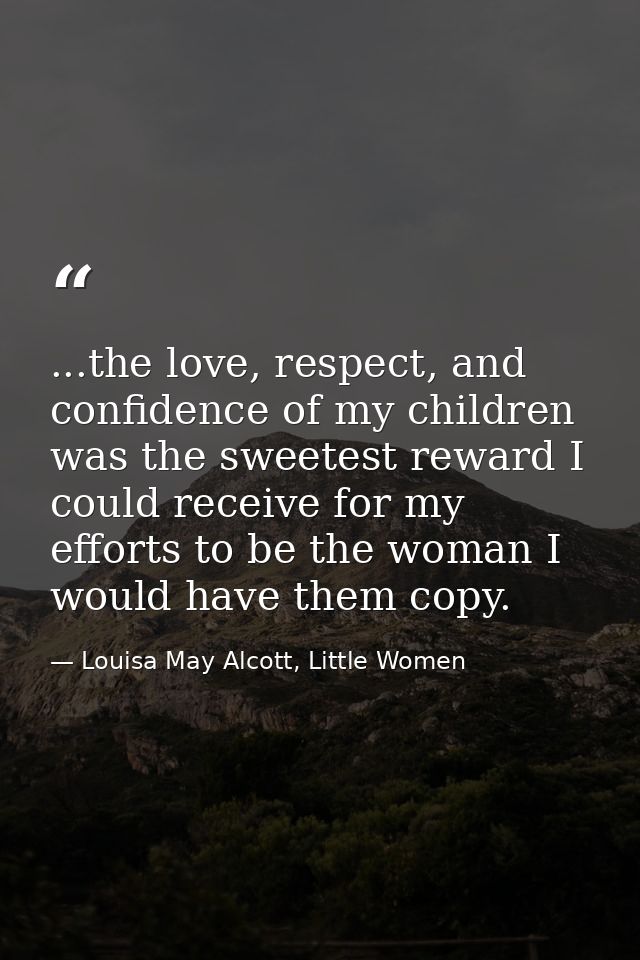 ...the love, respect, and confidence of my children was the sweetest reward I could receive for my efforts to be the wom — Louisa May Alcott, Little Women